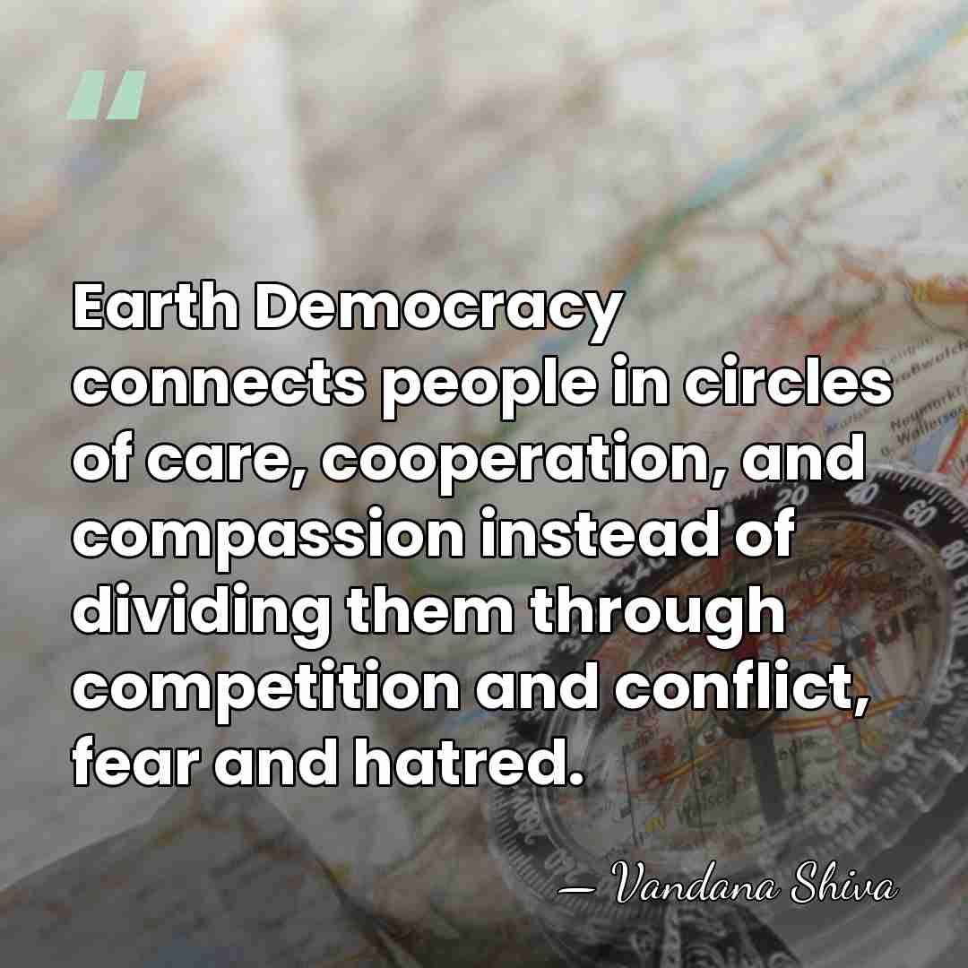 Earth Democracy connects people in circles of care, cooperation, and compassion instead&hellip; - Vandana Shiva
