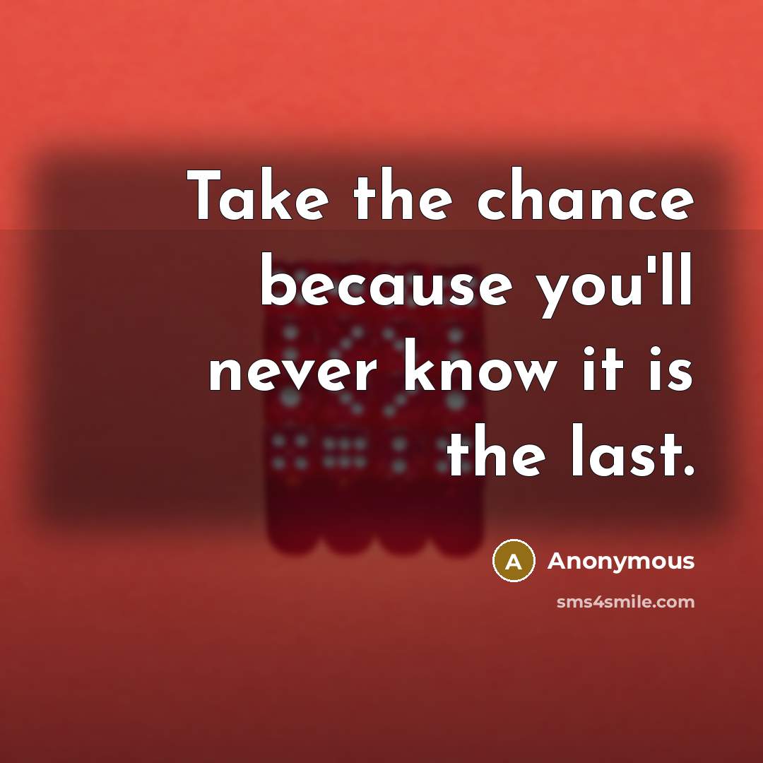 “Take the chance because you'll never know it is the last.” quote by Anonymous