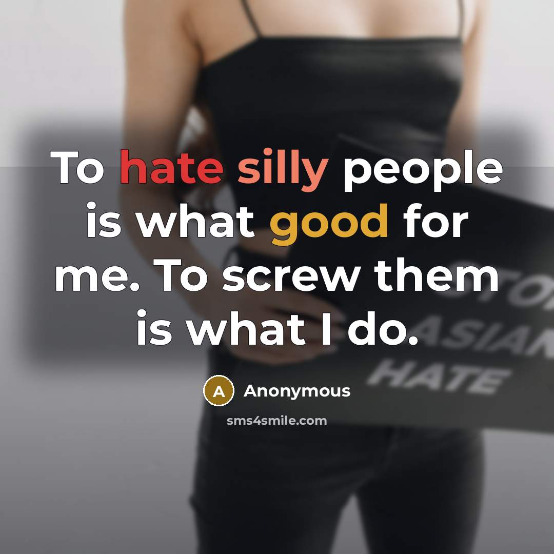 “To hate silly people is what good for me. To screw them is what I do.” quote by Anonymous