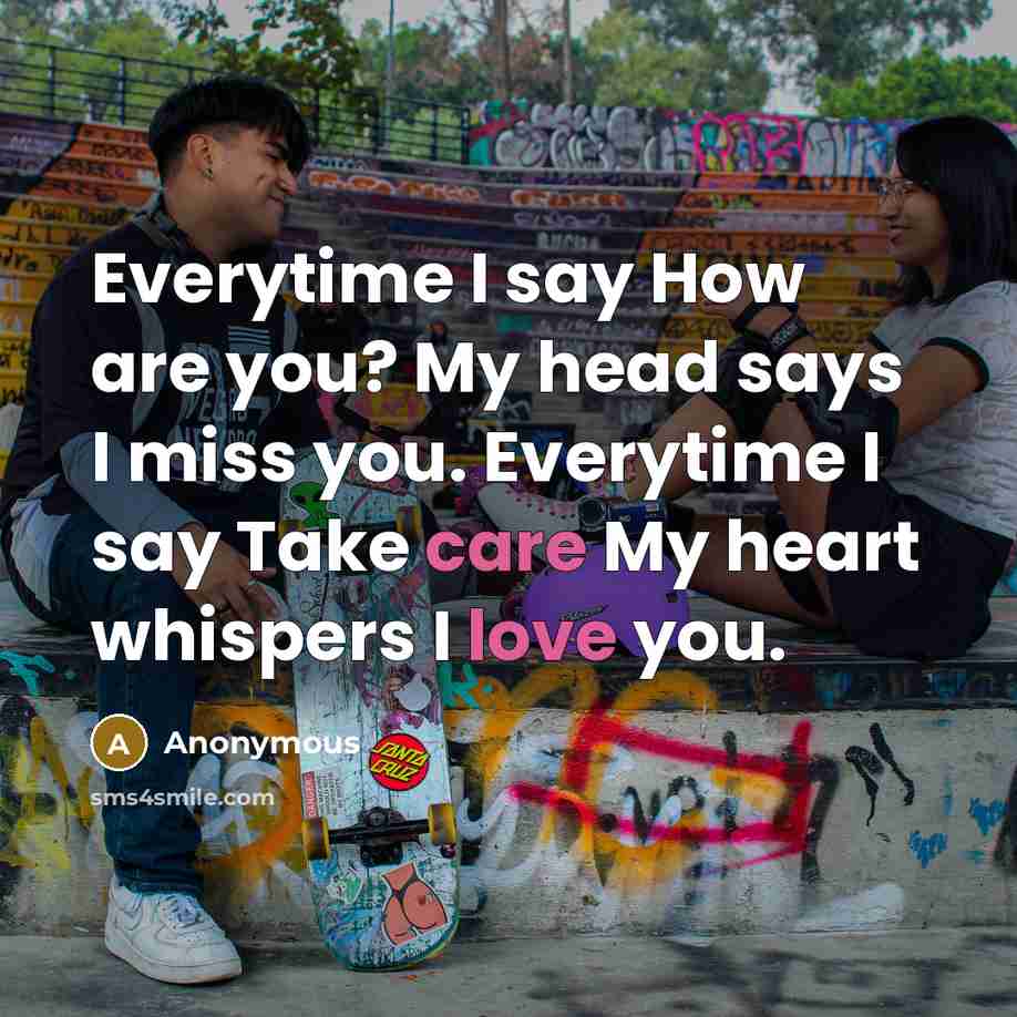 “Everytime I say How are you? My head says I miss you. Everytime I say Take care My heart whispers I love you.” quote by Anonymous