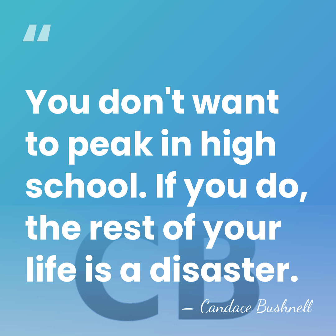 You don't want to peak in high school. If you do, the&hellip; - Candace Bushnell