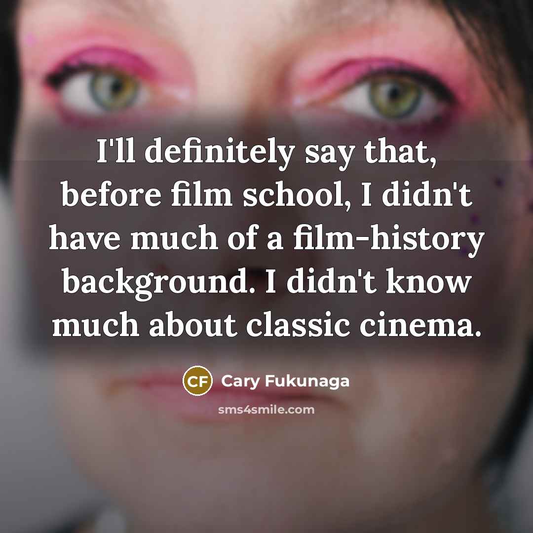 “I'll definitely say that, before film school, I didn't have…” quote by Cary Fukunaga