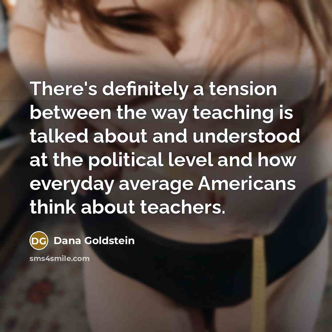 “There's definitely a tension between the way teaching is talked…” quote by Dana Goldstein