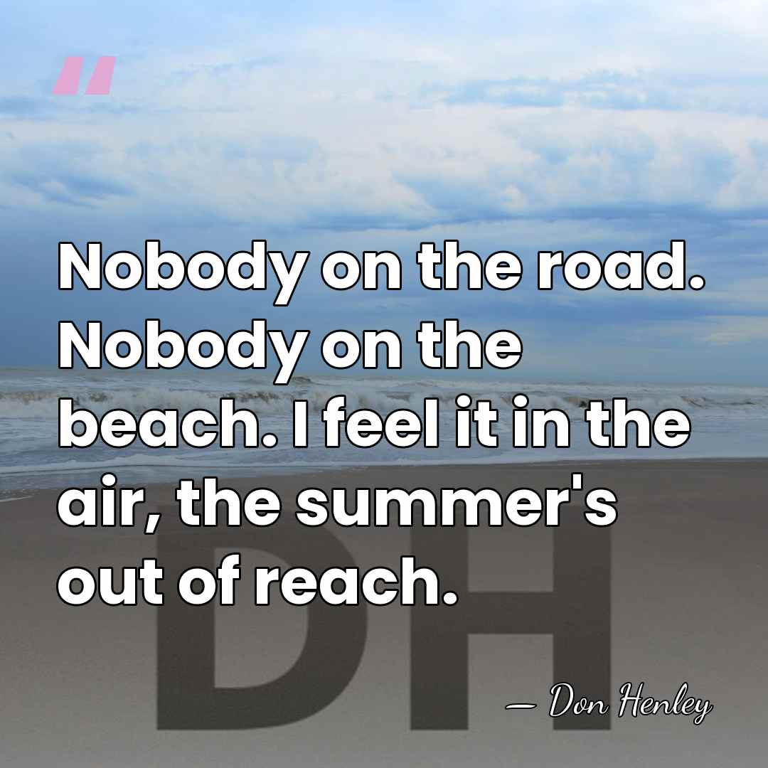 Nobody on the road. Nobody on the beach. I feel it in&hellip; - Don Henley