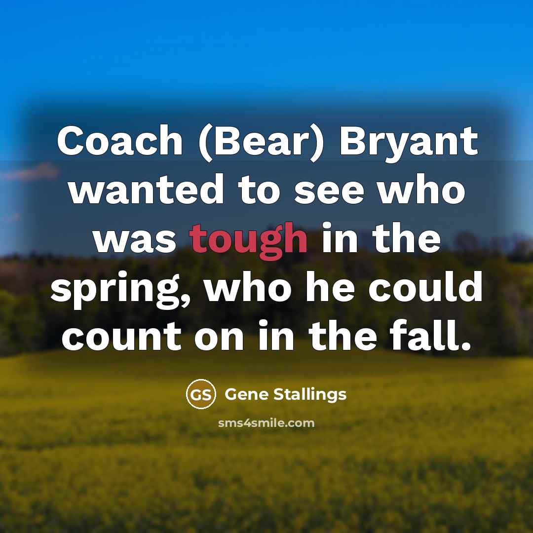 “Coach (Bear) Bryant wanted to see who was tough in…” quote by Gene Stallings