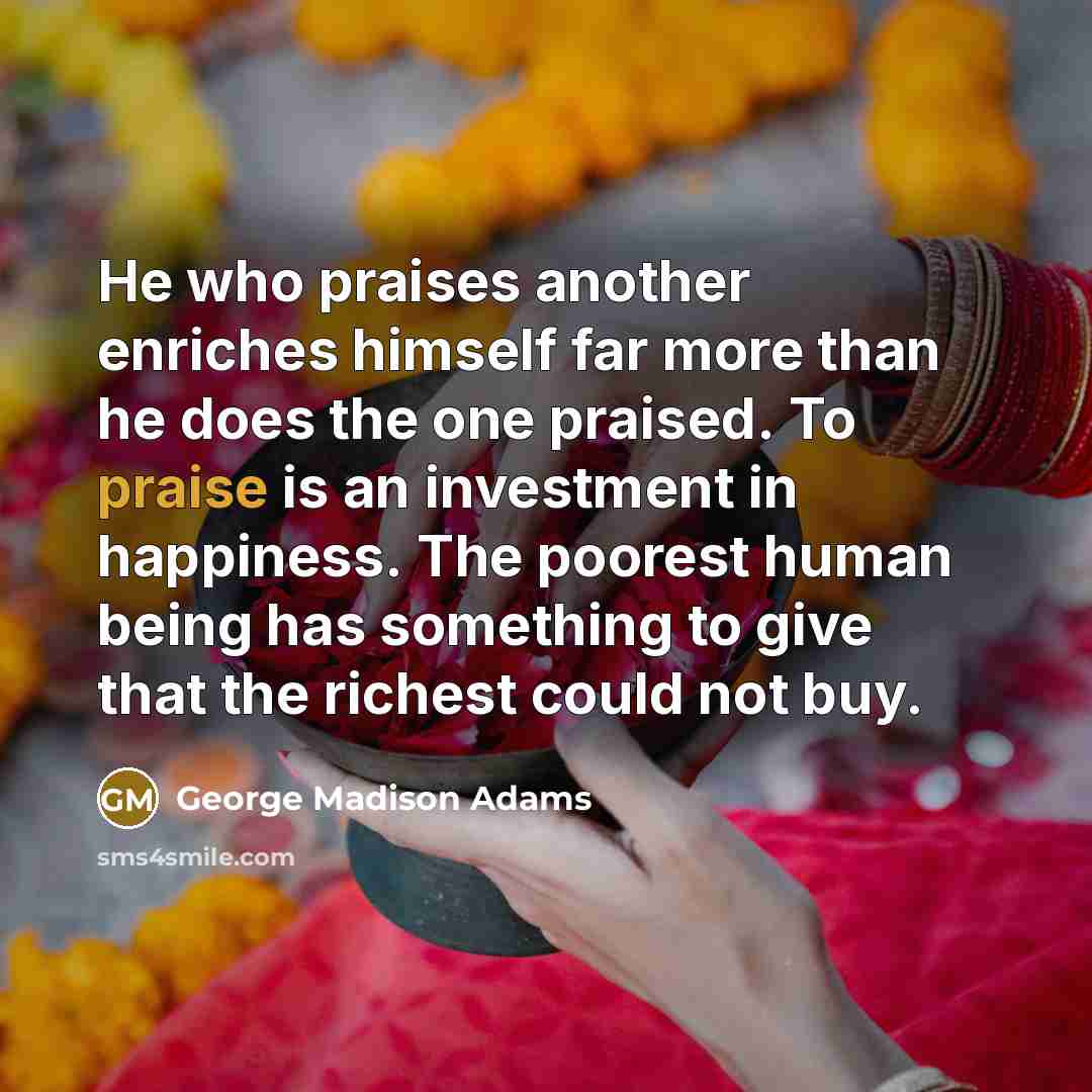 “He who praises another enriches himself far more than he…” quote by George Madison Adams