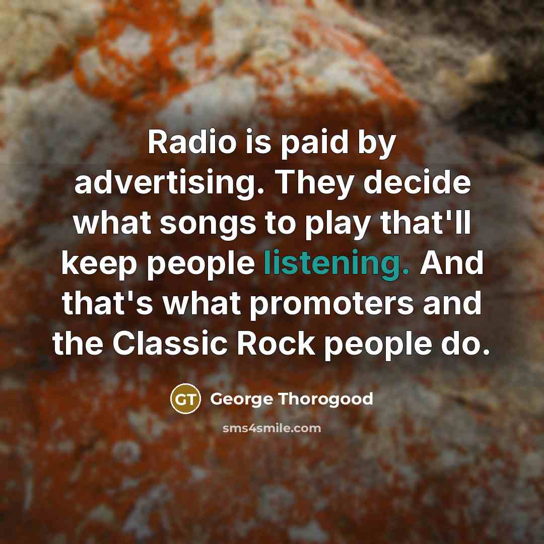“Radio is paid by advertising. They decide what songs to…” quote by George Thorogood