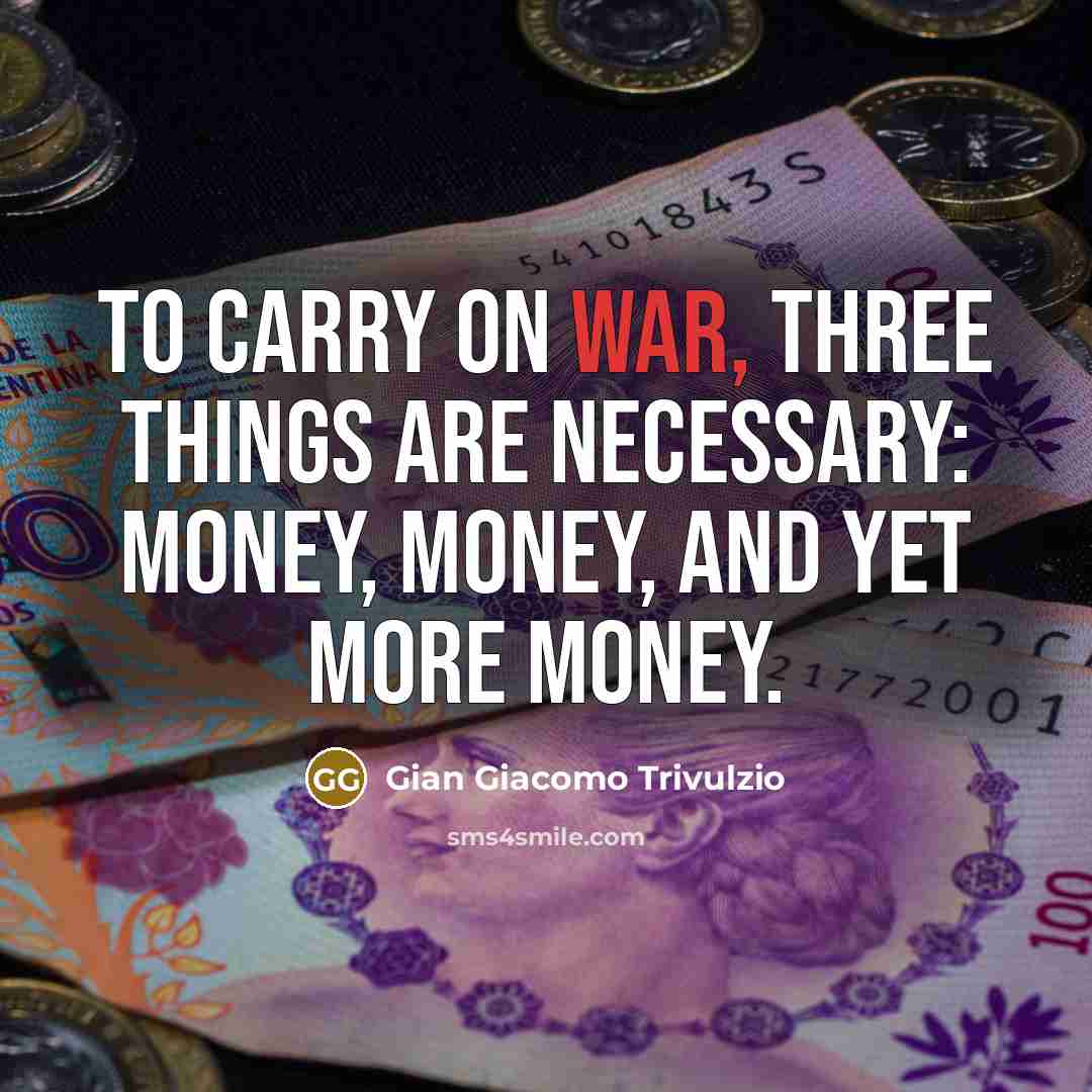 “To carry on war, three things are necessary: money, money, and yet more money.” quote by Gian Giacomo Trivulzio