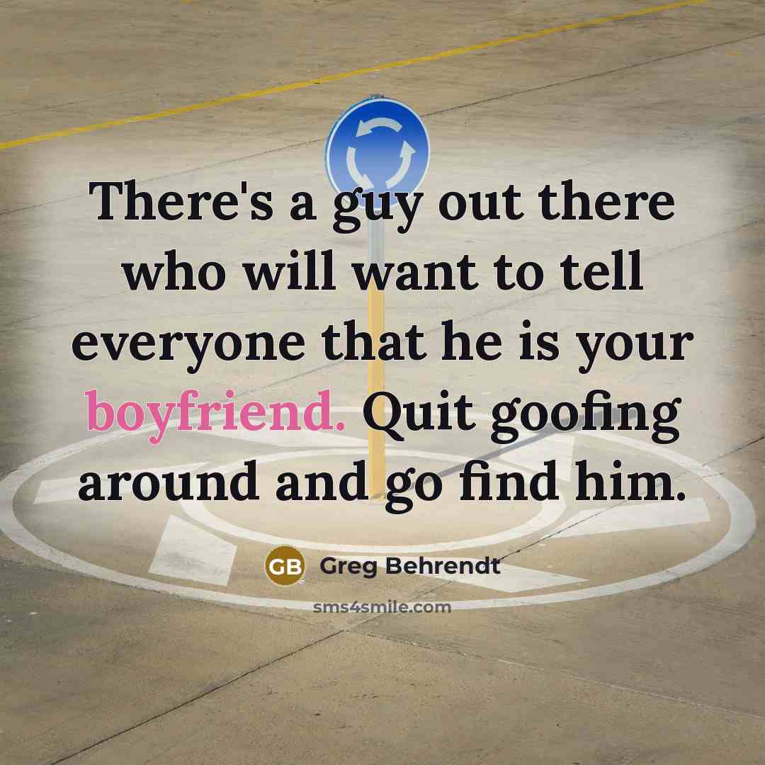 “There's a guy out there who will want to tell everyone that he is your boyfriend. Quit goofing around and go find him.” quote by Greg Behrendt