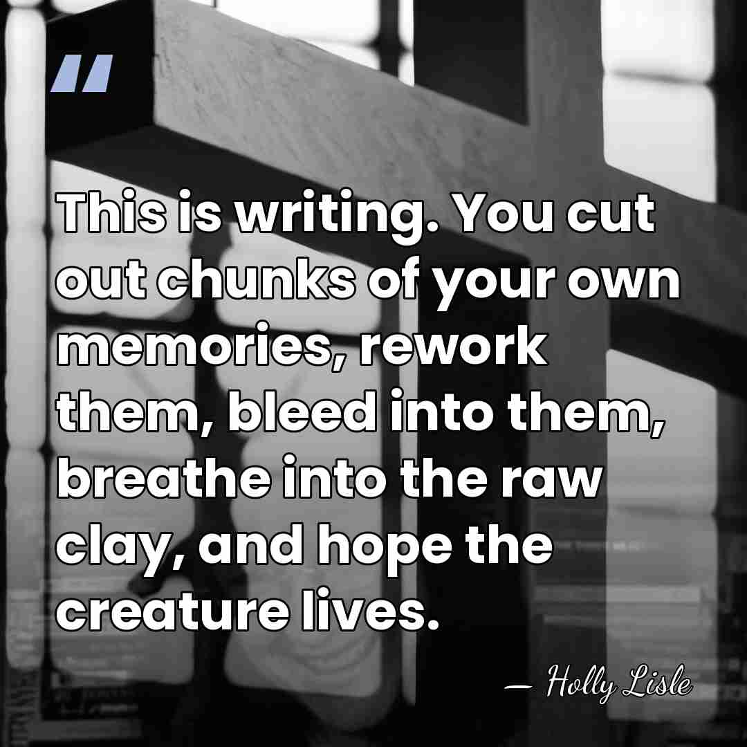 This is writing. You cut out chunks of your own memories, rework&hellip; - Holly Lisle