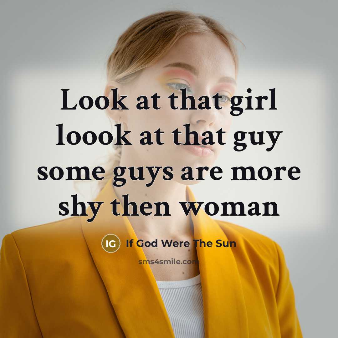 “Look at that girl loook at that guy some guys are more shy then woman” quote by If God Were The Sun