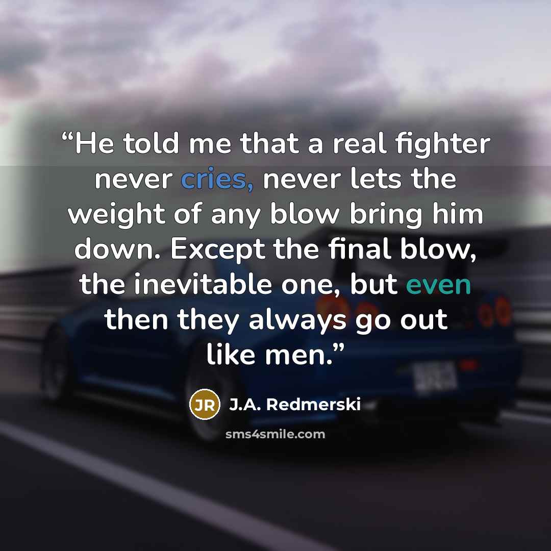 “He told me that a real fighter never cries, never lets the weight of any blow bring him down. Except the final blow, the inevitable one, but even then they always go out like men.” quote by J.A. Redmerski