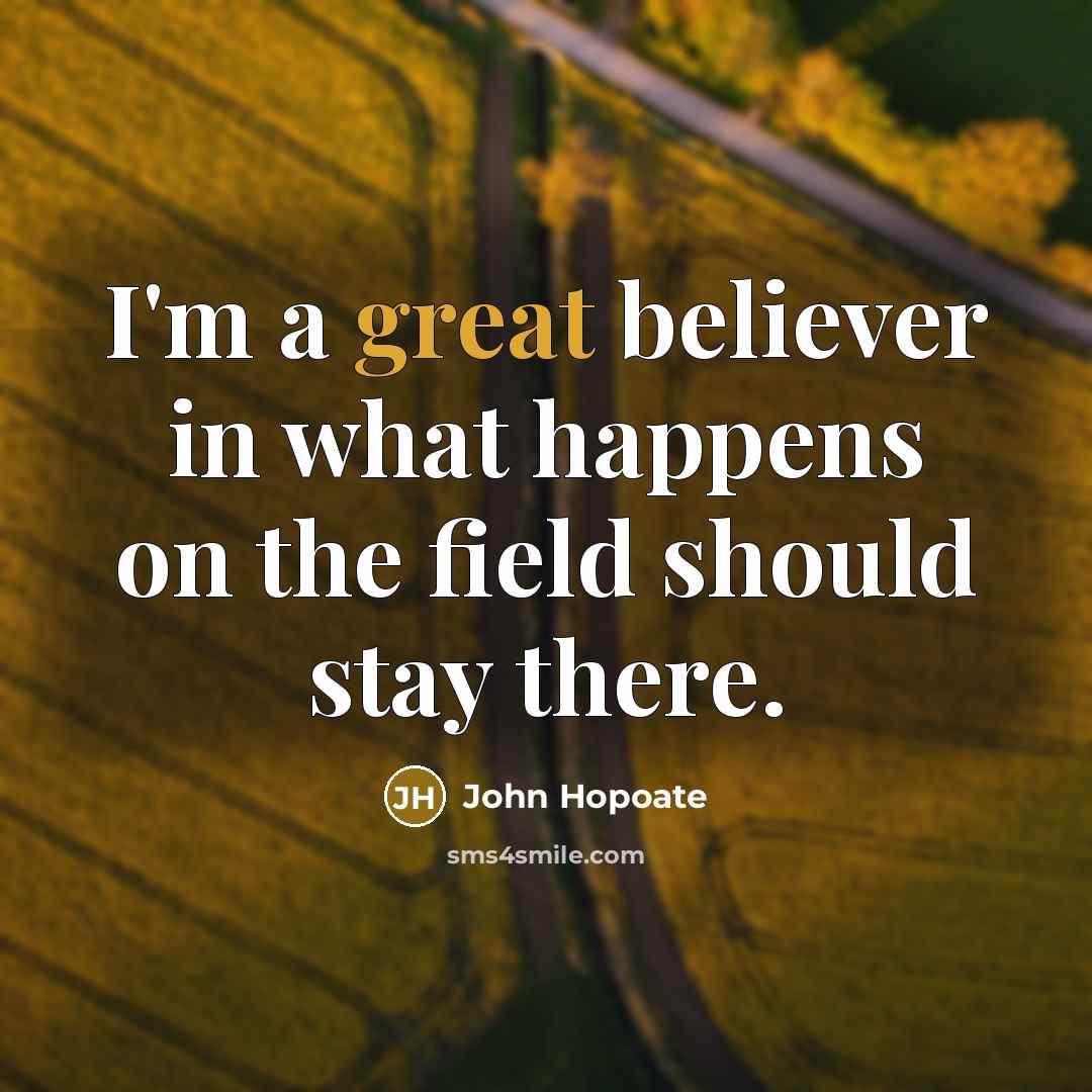 “I'm a great believer in what happens on the field…” quote by John Hopoate