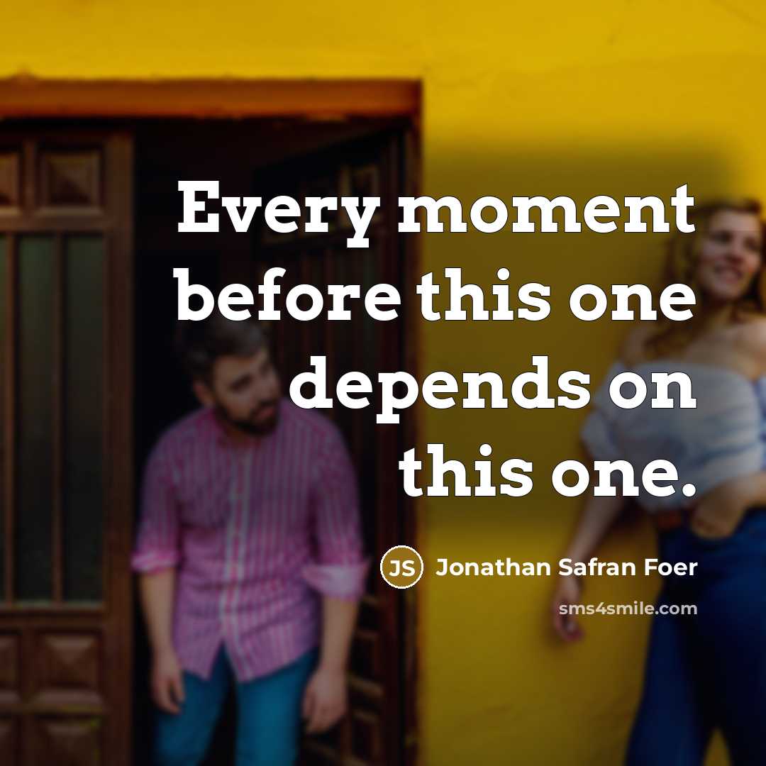 “Every moment before this one depends on this one.” quote by Jonathan Safran Foer