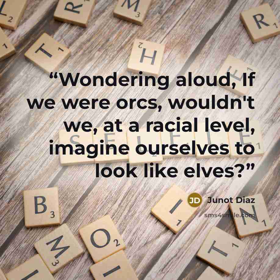 “Wondering aloud, If we were orcs, wouldn't we, at a racial level, imagine ourselves to look like elves?” quote by Junot Díaz