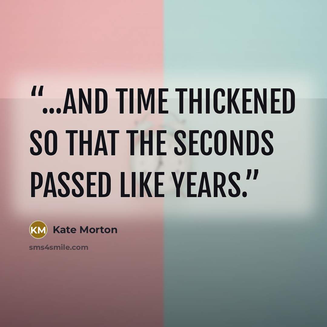 “...and time thickened so that the seconds passed like years.” quote by Kate Morton