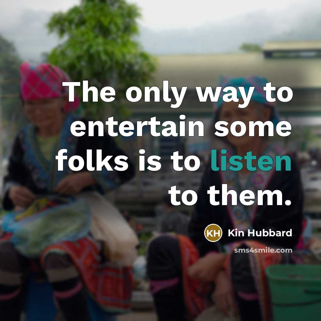 “The only way to entertain some folks is to listen to them.” quote by Kin Hubbard
