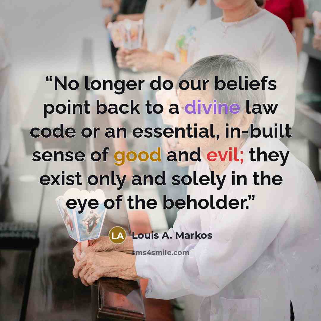 “No longer do our beliefs point back to a divine law code or an essential, in-built sense of good and evil; they exist only and solely in the eye of the beholder.” quote by Louis A. Markos