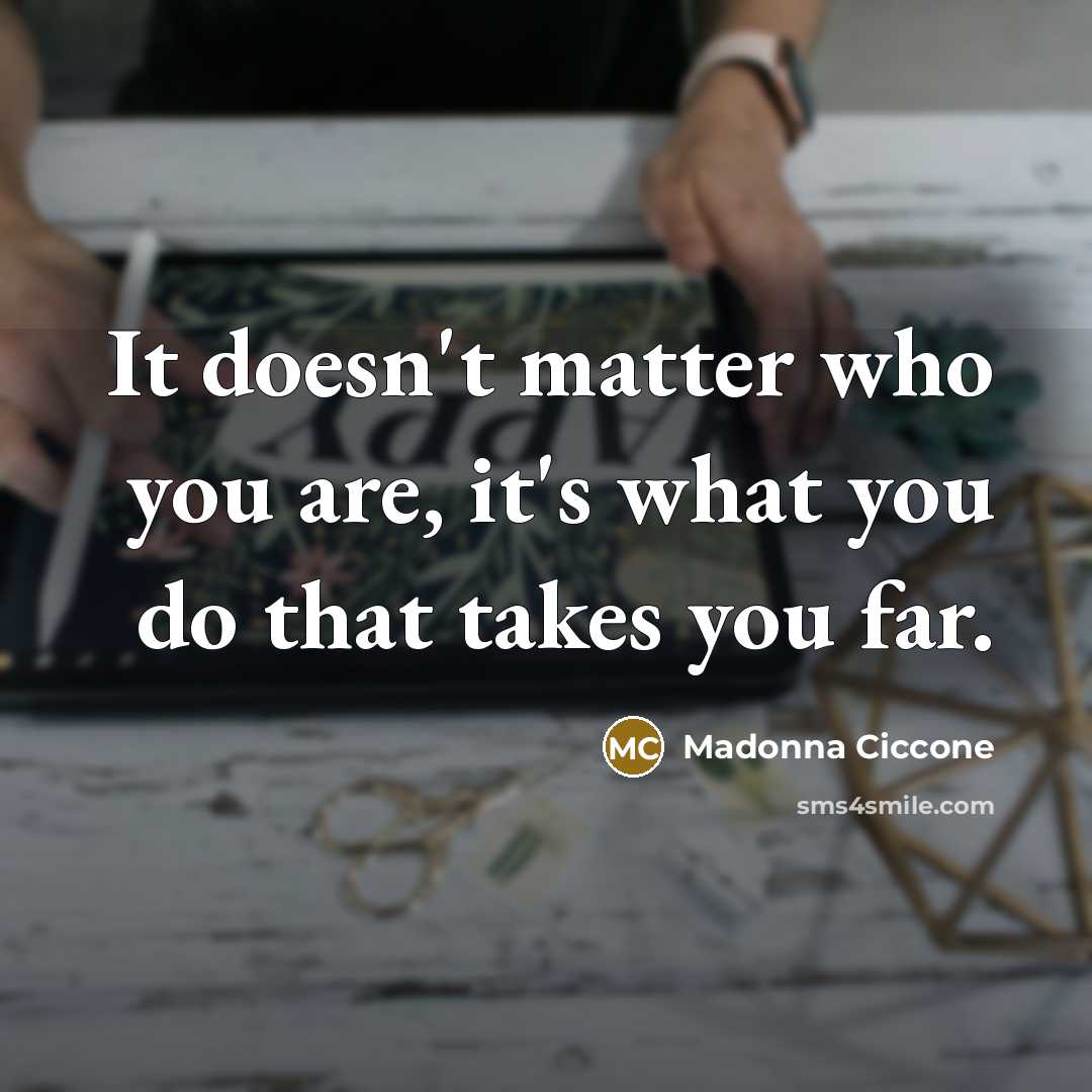 “It doesn't matter who you are, it's what you do…” quote by Madonna Ciccone