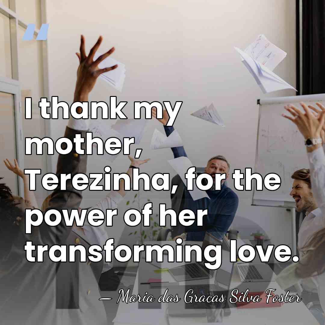 I thank my mother, Terezinha, for the power of her transforming love. - Maria das Gracas Silva Foster