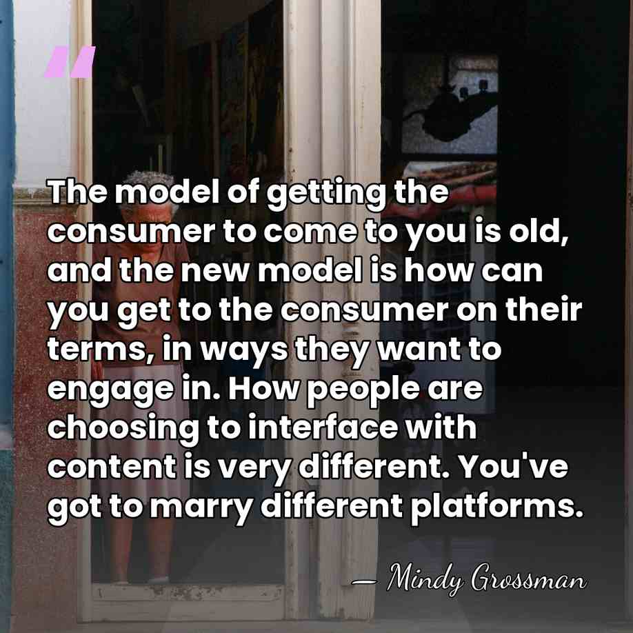 The model of getting the consumer to come to you is old,&hellip; - Mindy Grossman