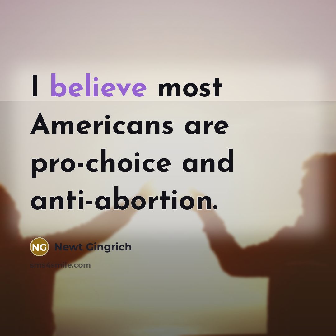 “I believe most Americans are pro-choice and anti-abortion.…” quote by Newt Gingrich