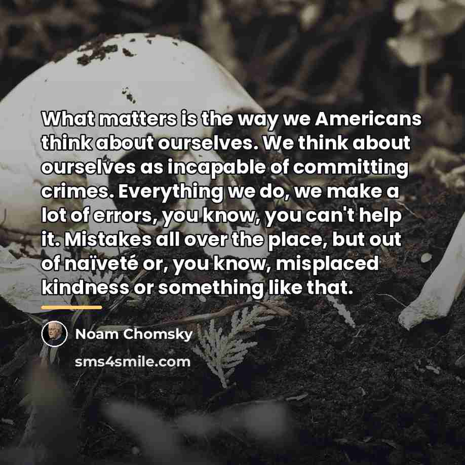 “What matters is the way we Americans think about ourselves.…” quote by Noam Chomsky