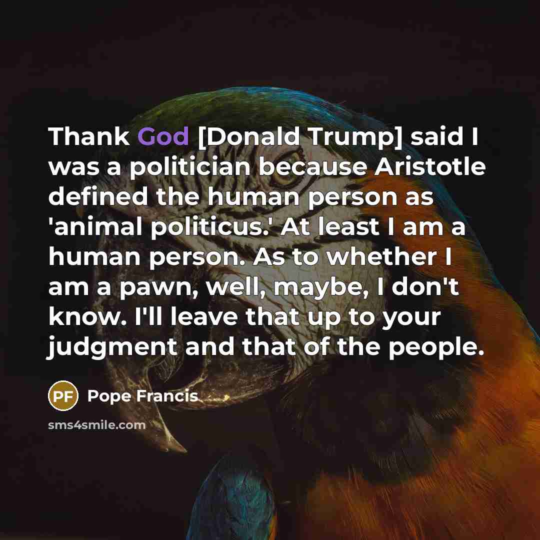 “Thank God [Donald Trump] said I was a politician because…” quote by Pope Francis