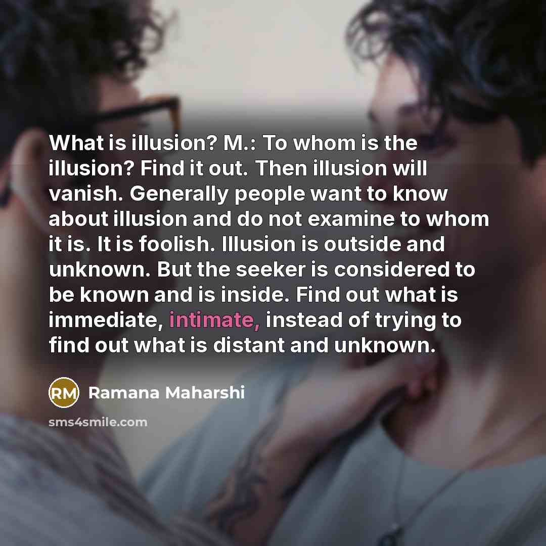 “What is illusion? M.: To whom is the illusion? Find…” quote by Ramana Maharshi