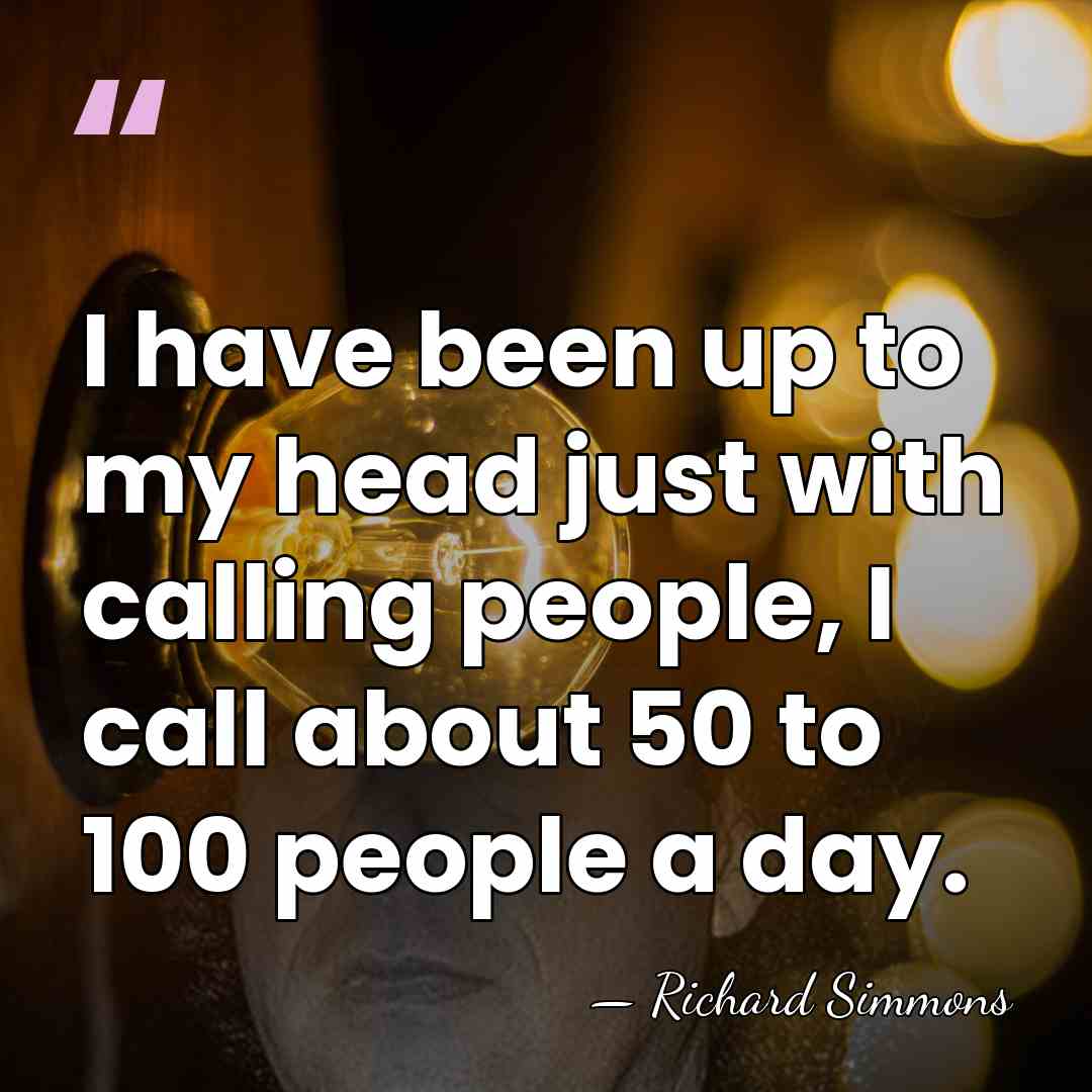 I have been up to my head just with calling people, I&hellip; - Richard Simmons