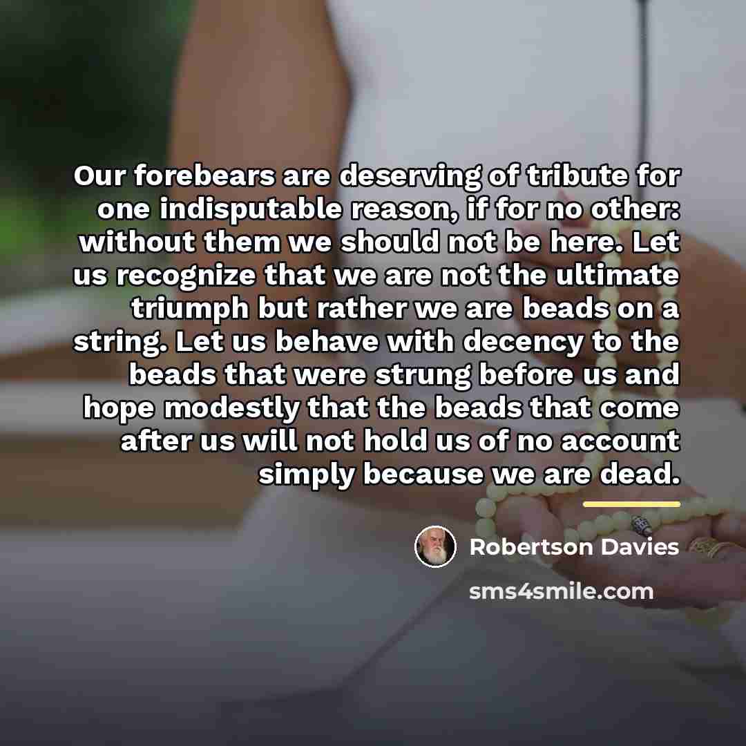 “Our forebears are deserving of tribute for one indisputable reason,…” quote by Robertson Davies