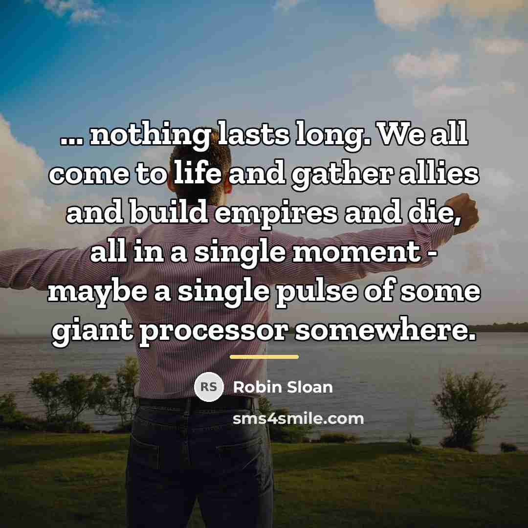 “... nothing lasts long. We all come to life and…” quote by Robin Sloan