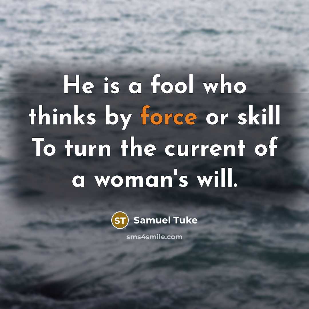 “He is a fool who thinks by force or skill To turn the current of a woman's will.” quote by Samuel Tuke
