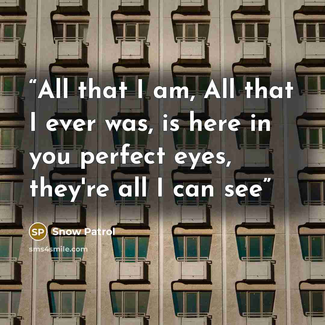 “All that I am, All that I ever was, is here in you perfect eyes, they're all I can see” quote by Snow Patrol