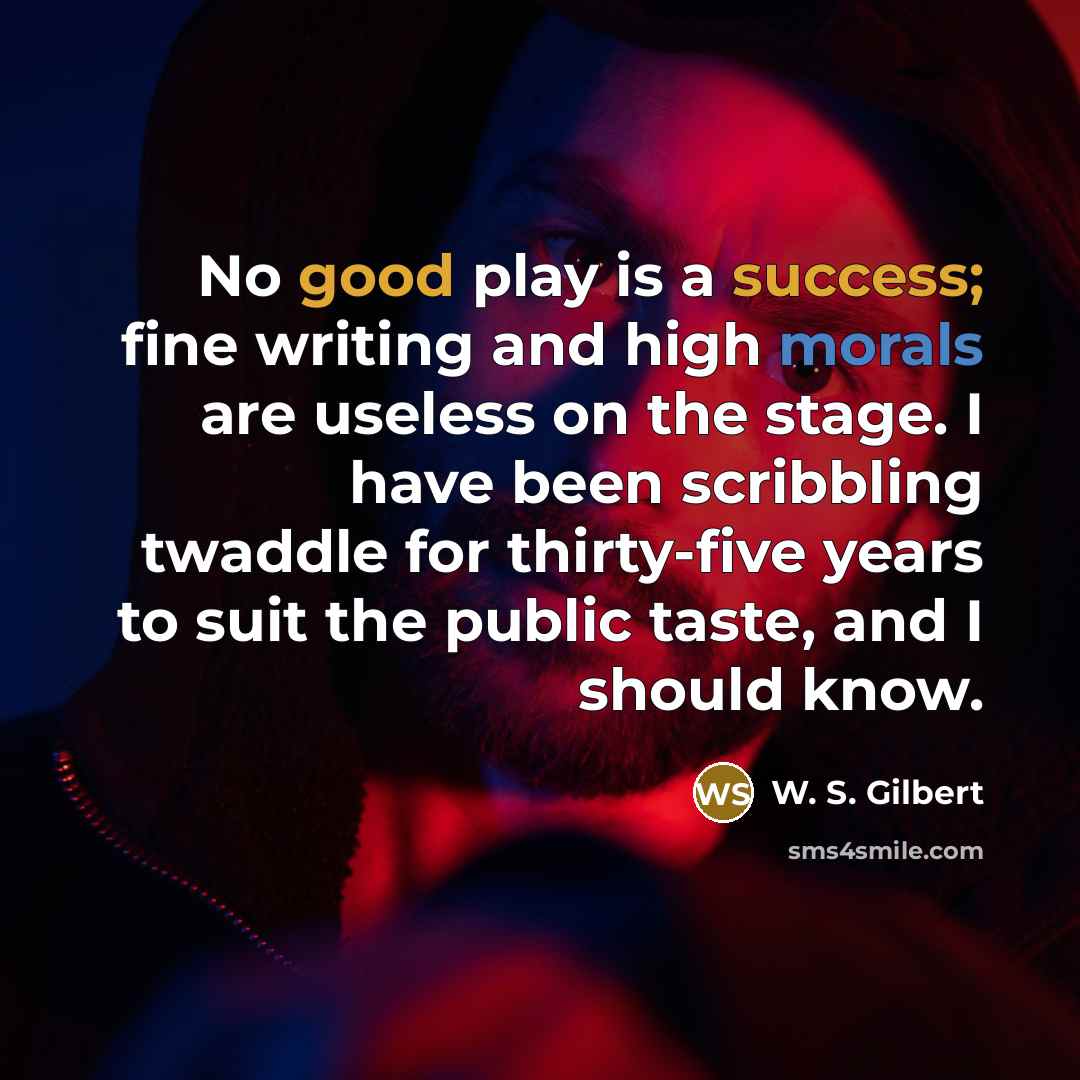 “No good play is a success; fine writing and high morals are useless on the stage. I have been scribbling twaddle for thirty-five years to suit the public taste, and I should know.” quote by W. S. Gilbert