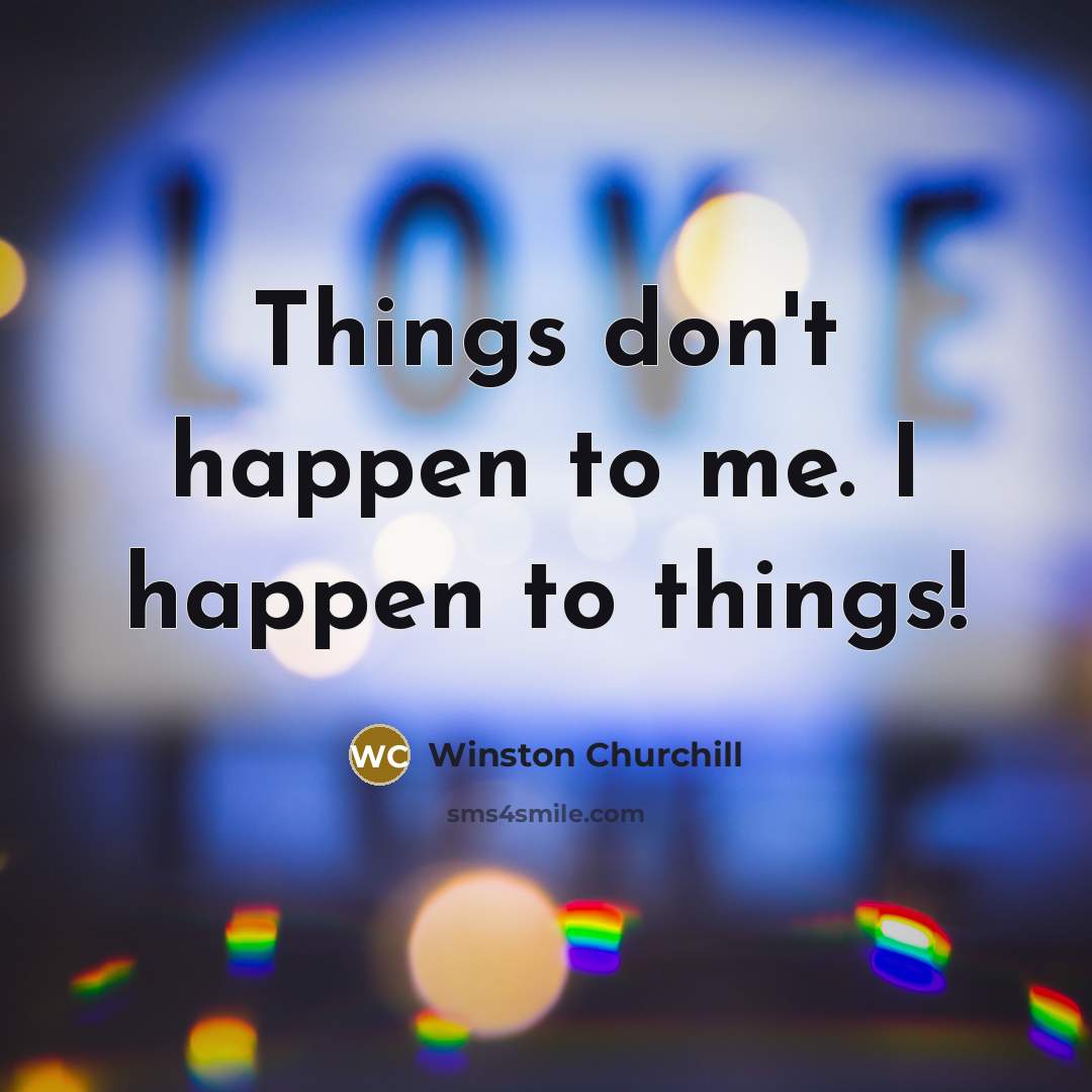 “Things don't happen to me. I happen to things!…” quote by Winston Churchill