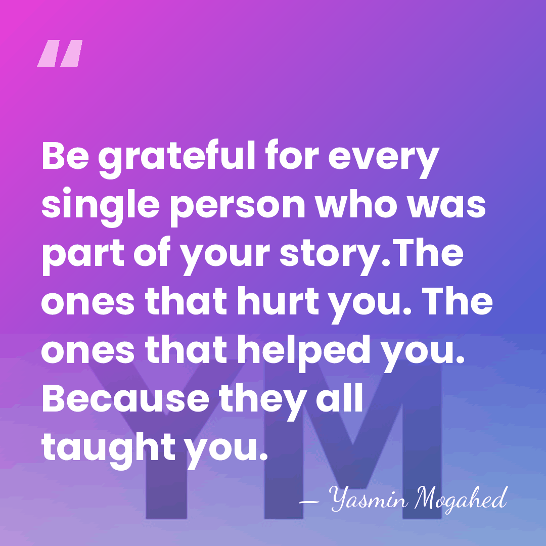 Be grateful for every single person who was part of your story.The&hellip; - Yasmin Mogahed