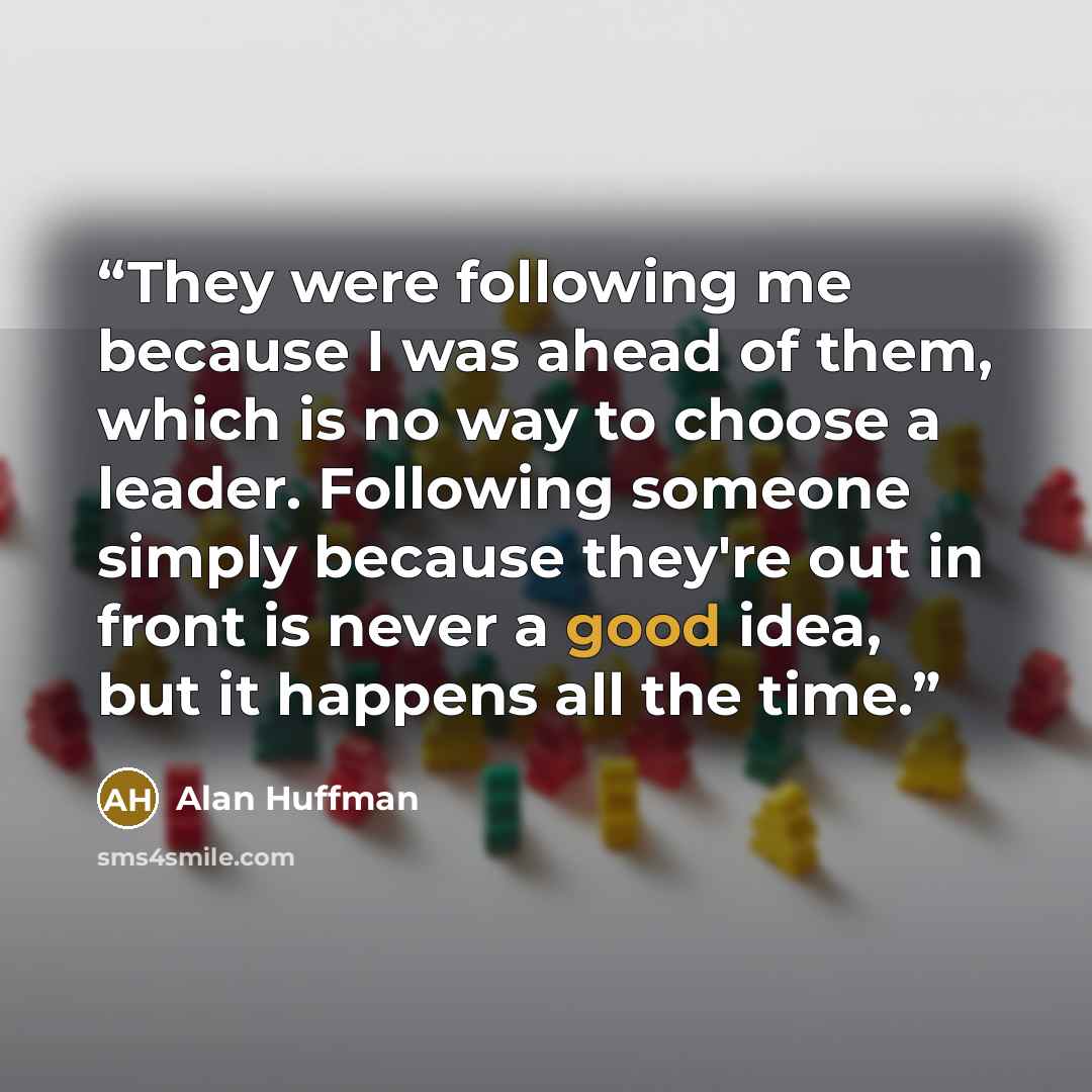 “They were following me because I was ahead of them, which is no way to choose a leader. Following someone simply because they're out in front is never a good idea, but it happens all the time.” quote by Alan Huffman