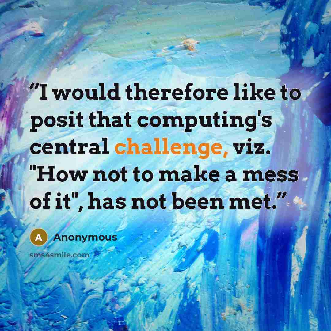 “I would therefore like to posit that computing's central challenge, viz. "How not to make a mess of it", has not been met.” quote by Anonymous