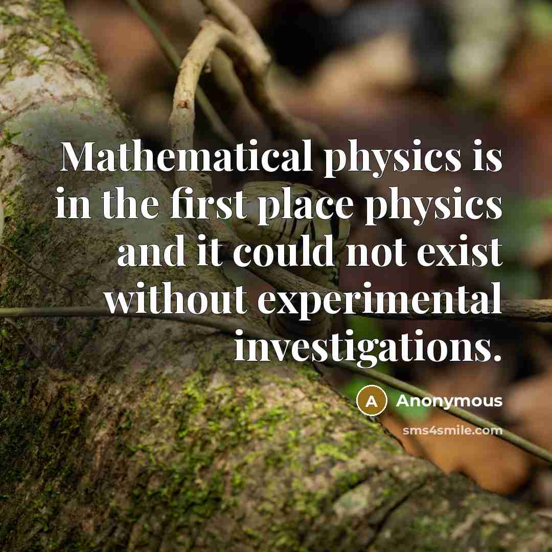 “Mathematical physics is in the first place physics and it could not exist without experimental investigations.” quote by Anonymous