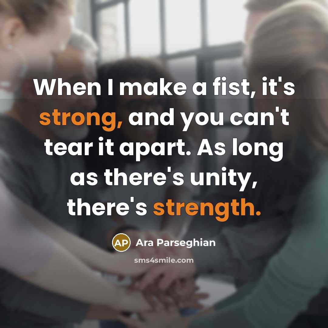 “When I make a fist, it's strong, and you can't tear it apart. As long as there's unity, there's strength.” quote by Ara Parseghian