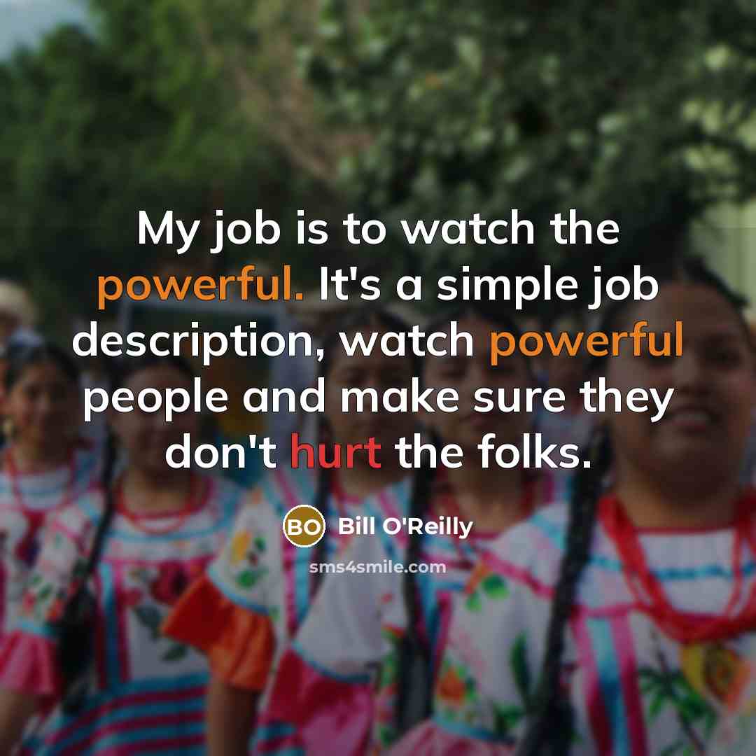 “My job is to watch the powerful. It's a simple…” quote by Bill O'Reilly