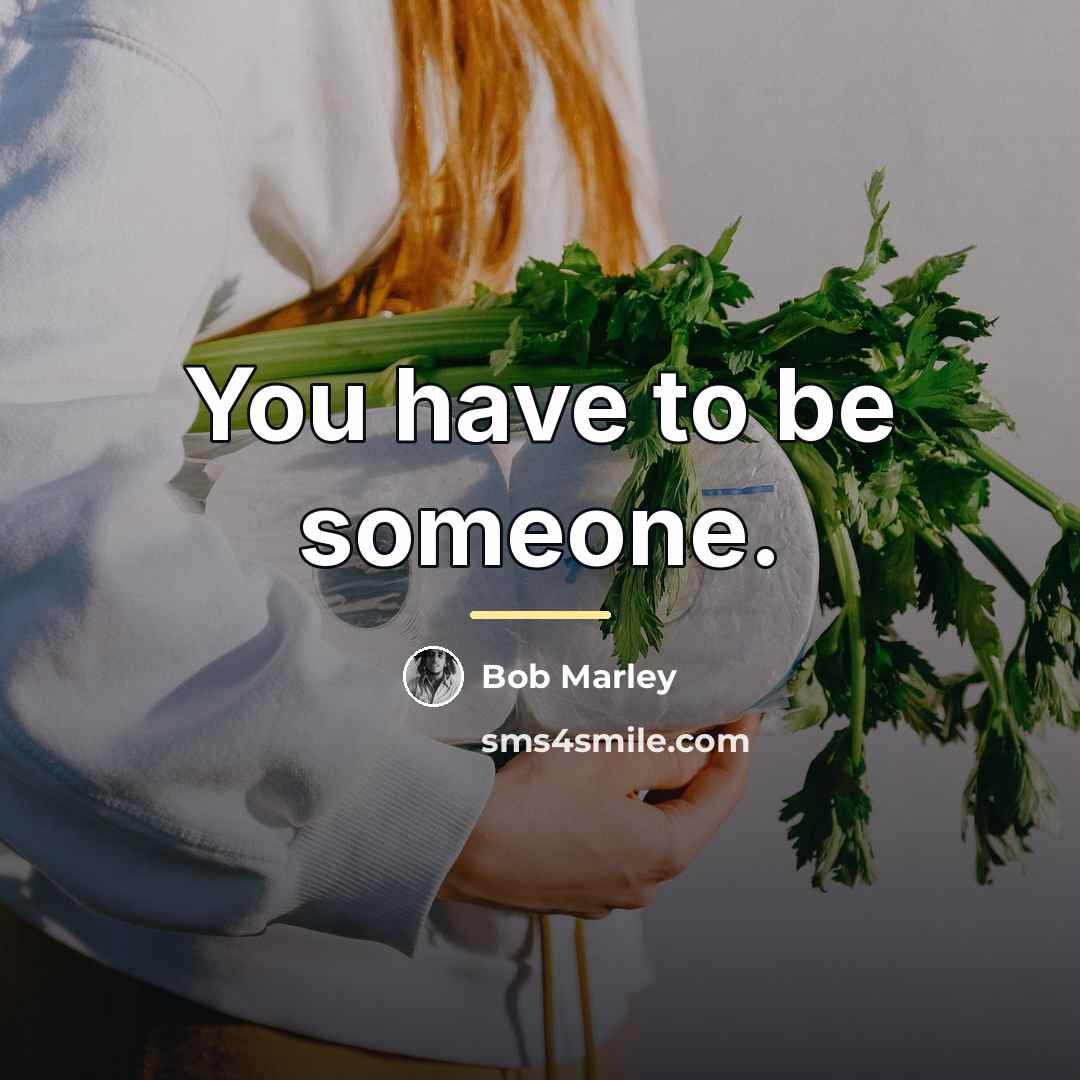 “You have to be someone.…” quote by Bob Marley