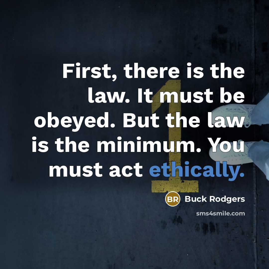 “First, there is the law. It must be obeyed. But the law is the minimum. You must act ethically.” quote by Buck Rodgers