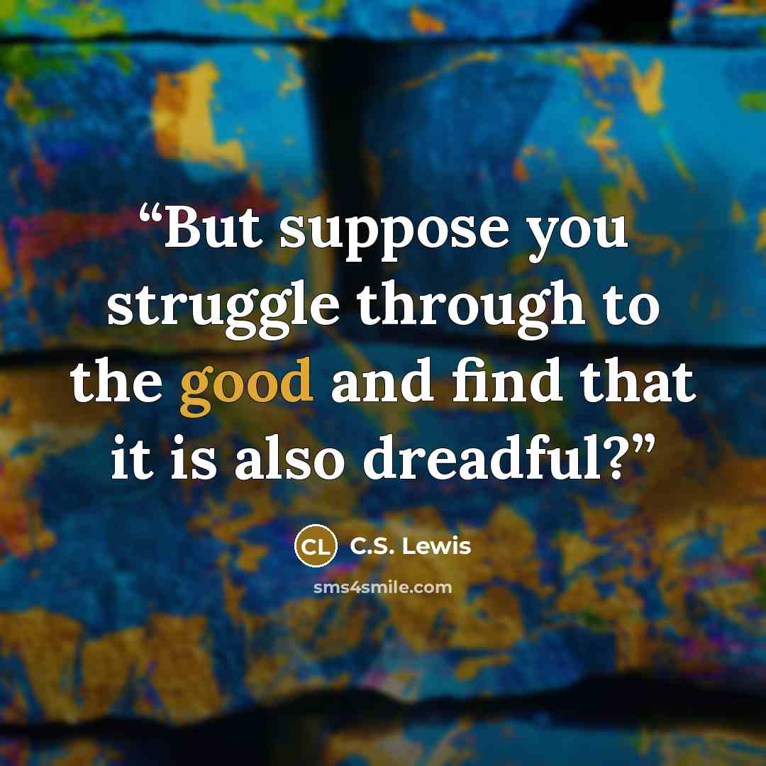 “But suppose you struggle through to the good and find that it is also dreadful?” quote by C.S. Lewis