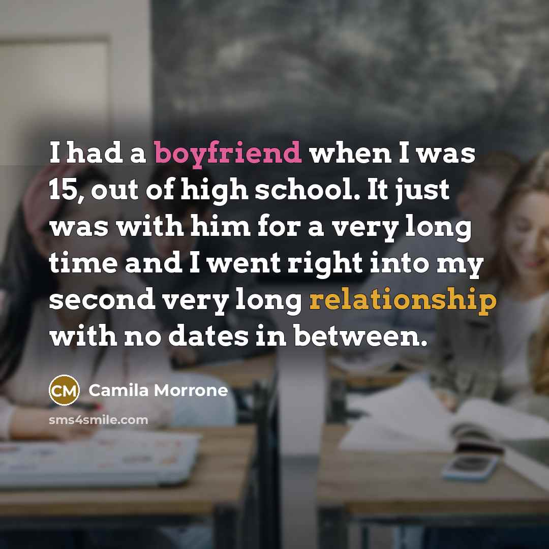 “I had a boyfriend when I was 15, out of high school. It just was with him for a very long time and I went right into my second very long relationship with no dates in between.” quote by Camila Morrone
