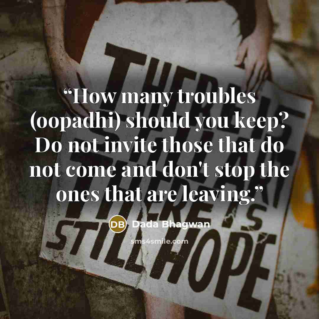 “How many troubles (oopadhi) should you keep? Do not invite those that do not come and don't stop the ones that are leaving.” quote by Dada Bhagwan