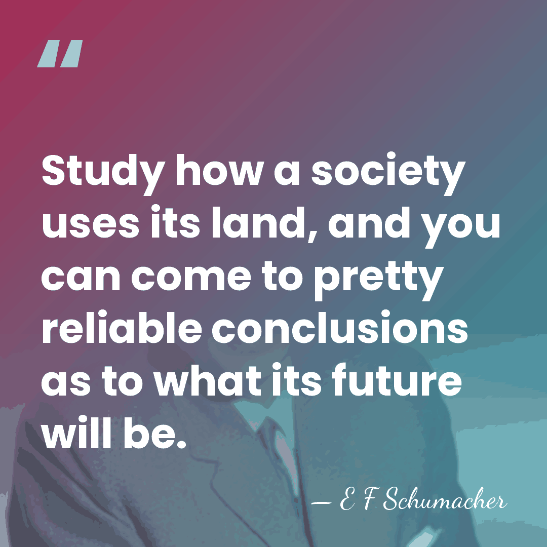 Study how a society uses its land, and you can come to&hellip; - E F Schumacher