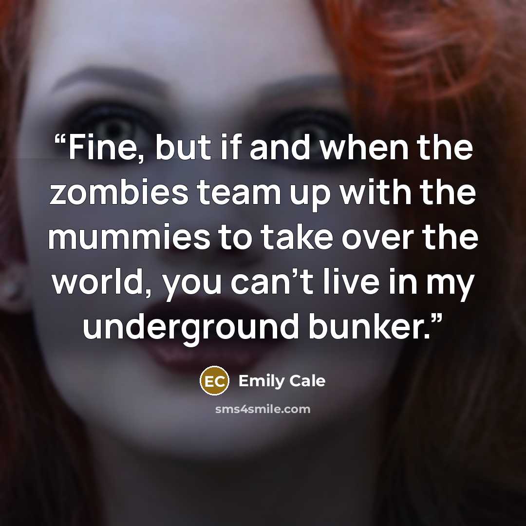 “Fine, but if and when the zombies team up with the mummies to take over the world, you can't live in my underground bunker.” quote by Emily Cale