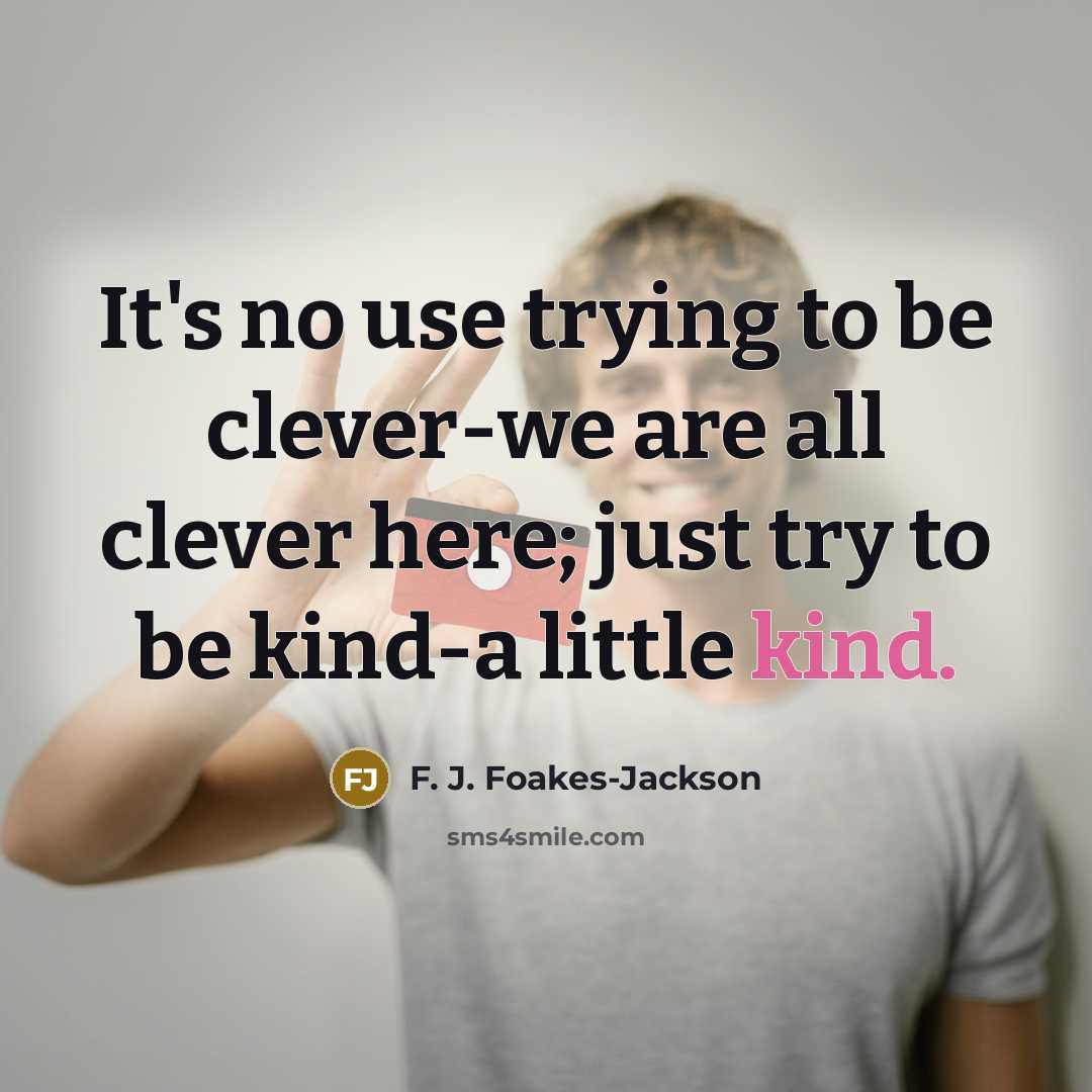 “It's no use trying to be clever-we are all clever here; just try to be kind-a little kind.” quote by F. J. Foakes-Jackson
